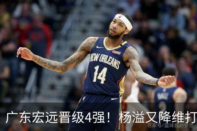 广东宏远晋级4强！杨溢又降维打击 疯砍27+12+6+6 他能打动杜锋吗