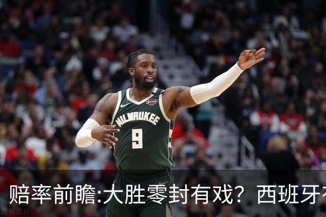 赔率前瞻:大胜零封有戏？西班牙有望碾压沙特